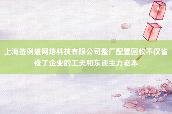 上海签例逡网络科技有限公司整厂配置回收不仅省俭了企业的工夫和东谈主力老本